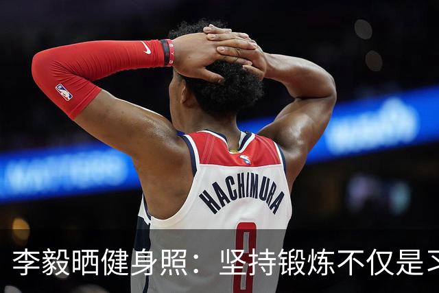 李毅晒健身照：坚持锻炼不仅是习惯 更是生活态度